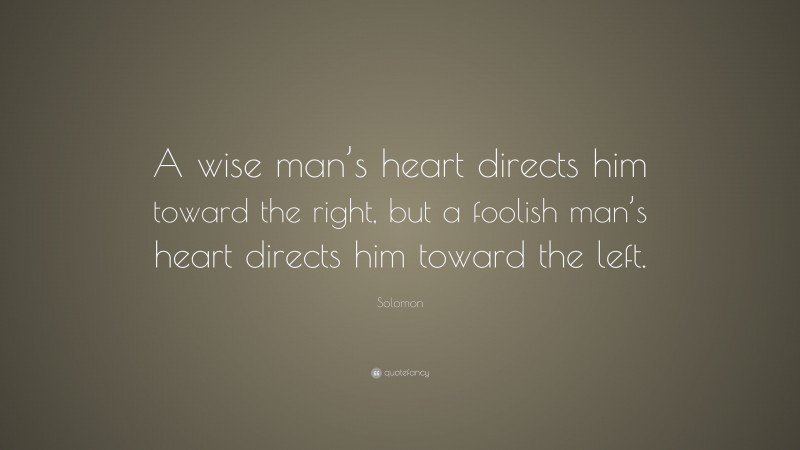 Solomon Quote: “A wise man’s heart directs him toward the right, but a foolish man’s heart directs him toward the left.”