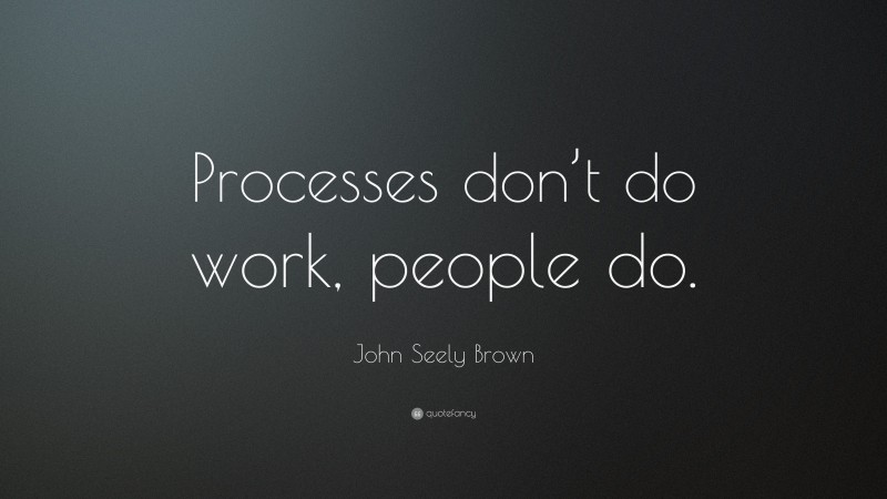 John Seely Brown Quote: “Processes don’t do work, people do.”