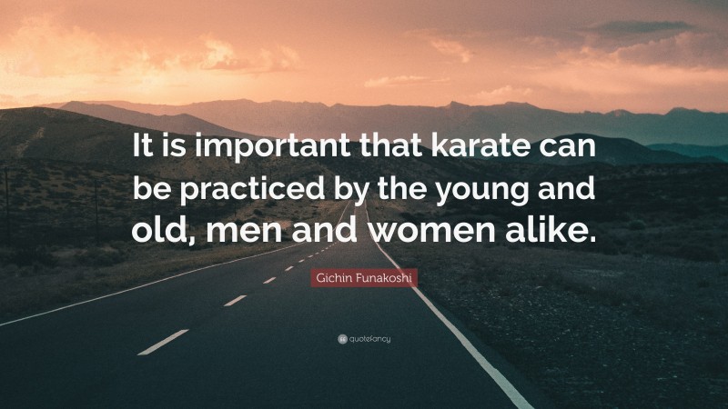 Gichin Funakoshi Quote: “It is important that karate can be practiced by the young and old, men and women alike.”