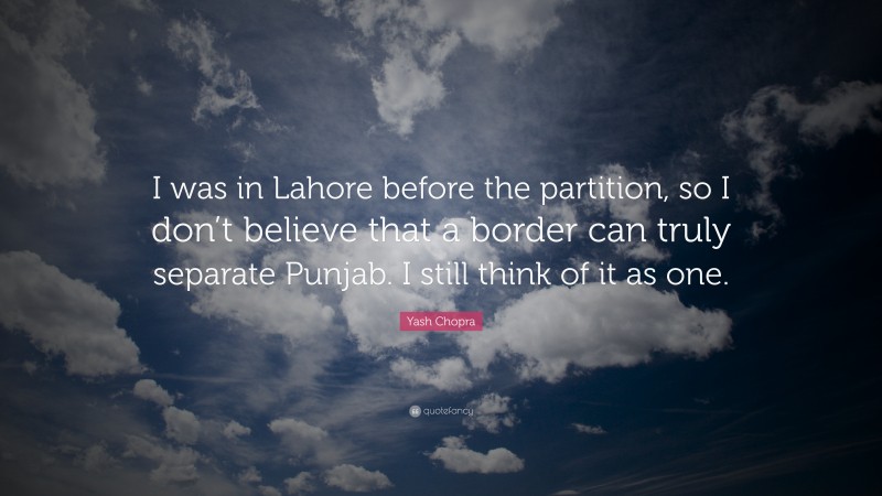Yash Chopra Quote: “I was in Lahore before the partition, so I don’t believe that a border can truly separate Punjab. I still think of it as one.”