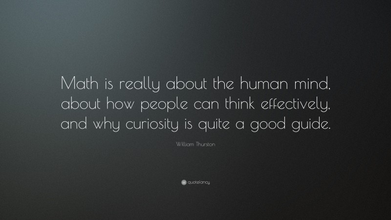 William Thurston Quote: “Math is really about the human mind, about how people can think effectively, and why curiosity is quite a good guide.”