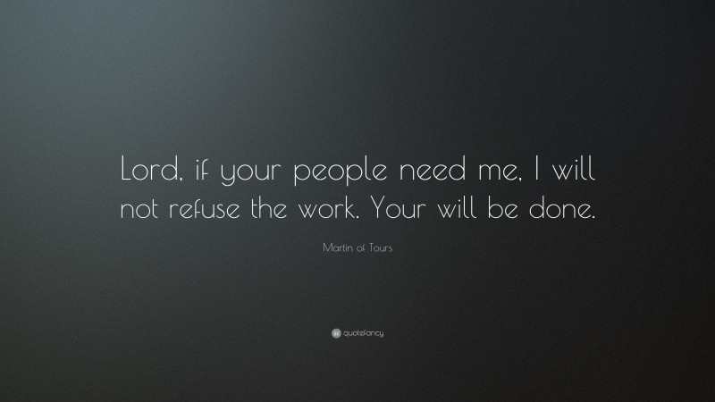 Martin of Tours Quote: “Lord, if your people need me, I will not refuse the work. Your will be done.”