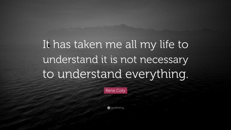 Rene Coty Quote: “It has taken me all my life to understand it is not necessary to understand everything.”