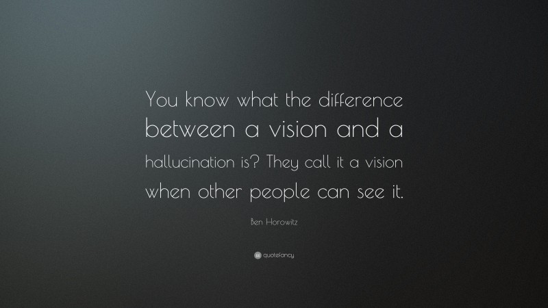 Ben Horowitz Quote: “You know what the difference between a vision and a hallucination is? They call it a vision when other people can see it.”