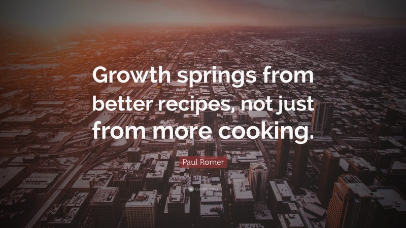 Paul Romer Quote: “Growth springs from better recipes, not just from more cooking.”