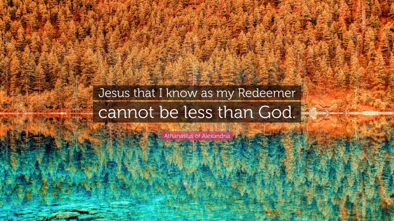 Athanasius of Alexandria Quote: “Jesus that I know as my Redeemer cannot be less than God.”