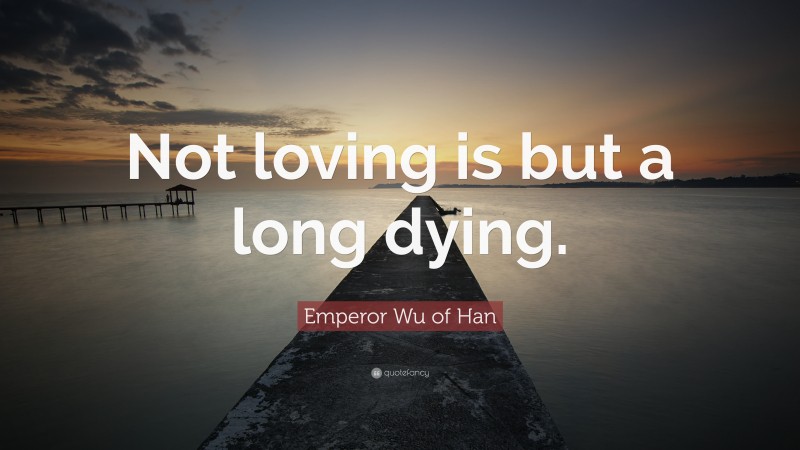 Emperor Wu of Han Quote: “Not loving is but a long dying.”