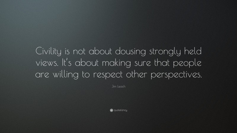 Jim Leach Quote: “Civility is not about dousing strongly held views. It’s about making sure that people are willing to respect other perspectives.”