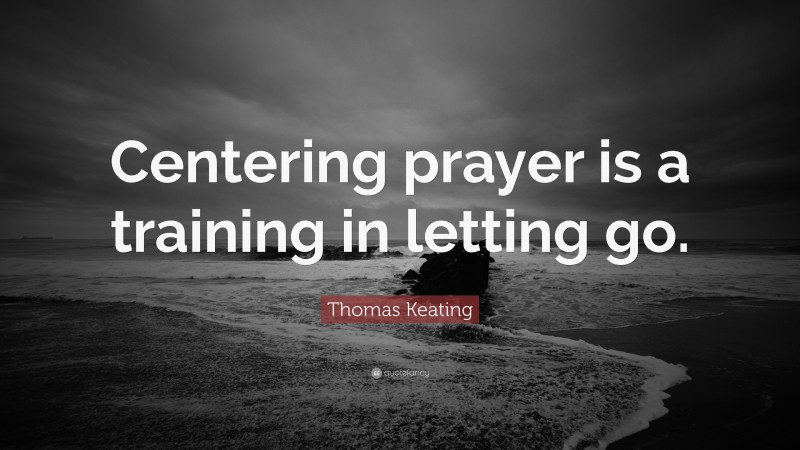 Thomas Keating Quote: “Centering prayer is a training in letting go.”