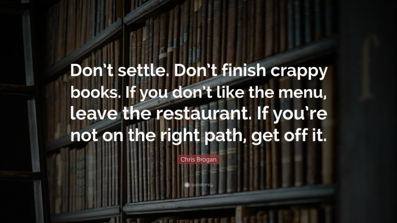 Chris Brogan Quote: “Don’t settle. Don’t finish crappy books. If you don’t like the menu, leave the restaurant. If you’re not on the right path, get off it.”