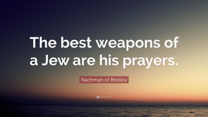 Nachman of Breslov Quote: “The best weapons of a Jew are his prayers.”