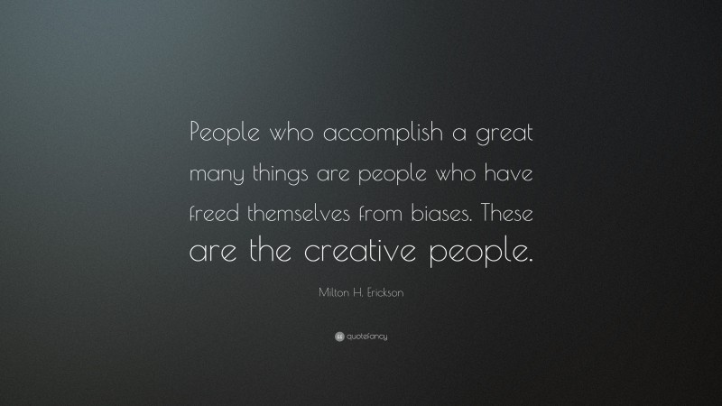 Milton H. Erickson Quote: “People who accomplish a great many things are people who have freed themselves from biases. These are the creative people.”
