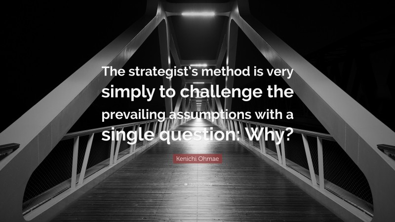 Kenichi Ohmae Quote: “The strategist’s method is very simply to challenge the prevailing assumptions with a single question: Why?”