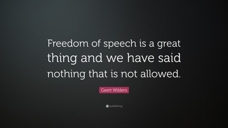 Geert Wilders Quote: “Freedom of speech is a great thing and we have said nothing that is not allowed.”
