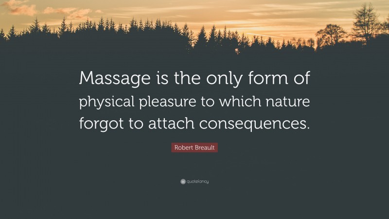 Robert Breault Quote: “Massage is the only form of physical pleasure to which nature forgot to attach consequences.”