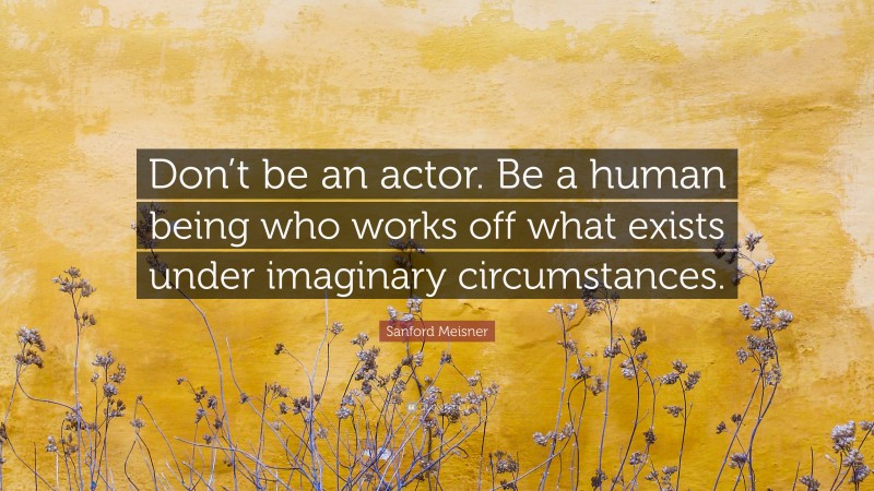 Sanford Meisner Quote: “Don’t be an actor. Be a human being who works off what exists under imaginary circumstances.”