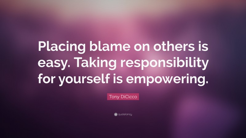 Tony DiCicco Quote: “Placing blame on others is easy. Taking responsibility for yourself is empowering.”