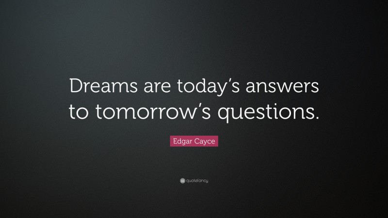 Edgar Cayce Quote: “Dreams are today’s answers to tomorrow’s questions.”