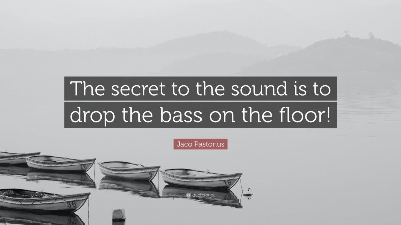 Jaco Pastorius Quote: “The secret to the sound is to drop the bass on the floor!”