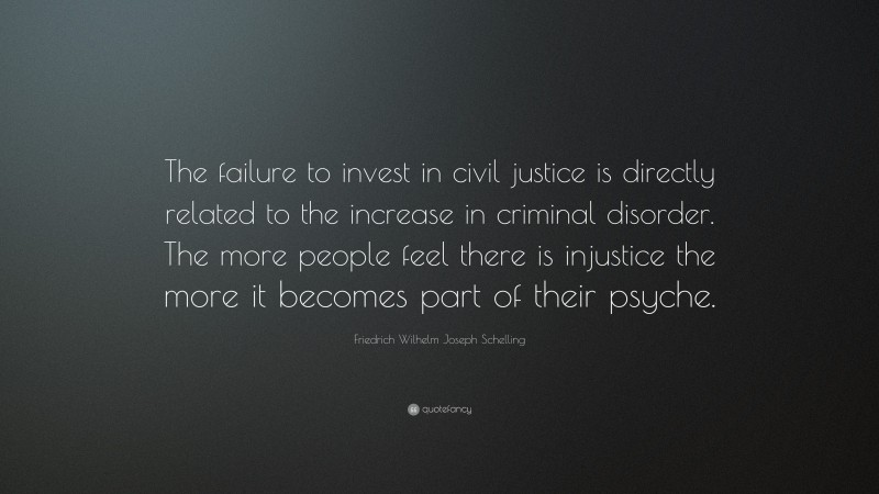 Friedrich Wilhelm Joseph Schelling Quote: “The failure to invest in civil justice is directly related to the increase in criminal disorder. The more people feel there is injustice the more it becomes part of their psyche.”