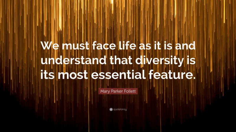 Mary Parker Follett Quote: “We must face life as it is and understand that diversity is its most essential feature.”
