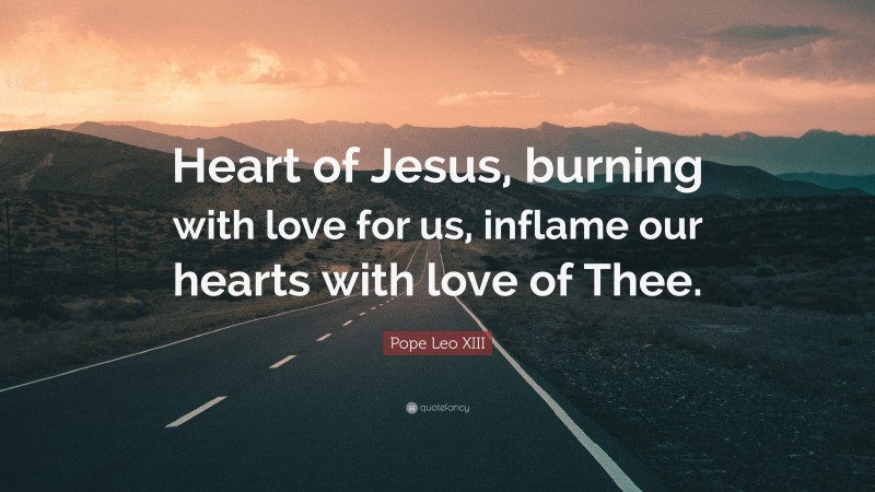 Pope Leo XIII Quote: “Heart of Jesus, burning with love for us, inflame our hearts with love of Thee.”