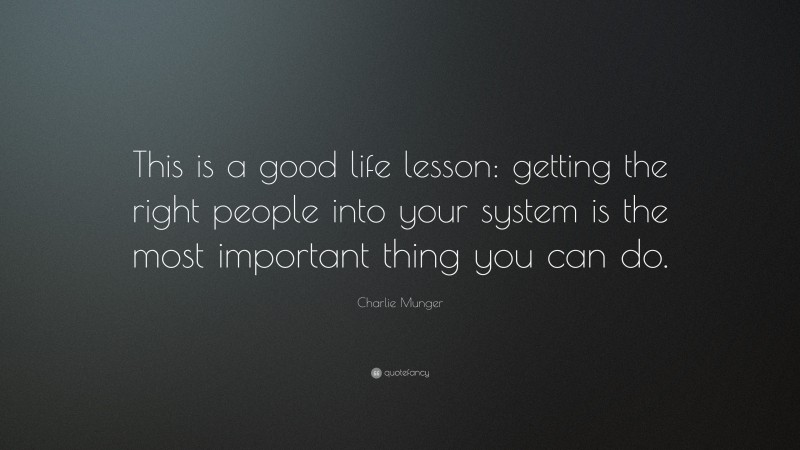 Charlie Munger Quote: “This is a good life lesson: getting the right people into your system is the most important thing you can do.”