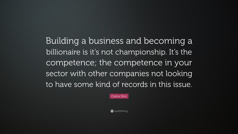 Carlos Slim Quote: “Building a business and becoming a billionaire is it’s not championship. It’s the competence; the competence in your sector with other companies not looking to have some kind of records in this issue.”