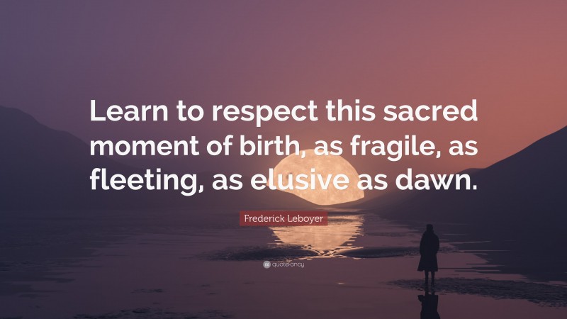 Frederick Leboyer Quote: “Learn to respect this sacred moment of birth, as fragile, as fleeting, as elusive as dawn.”
