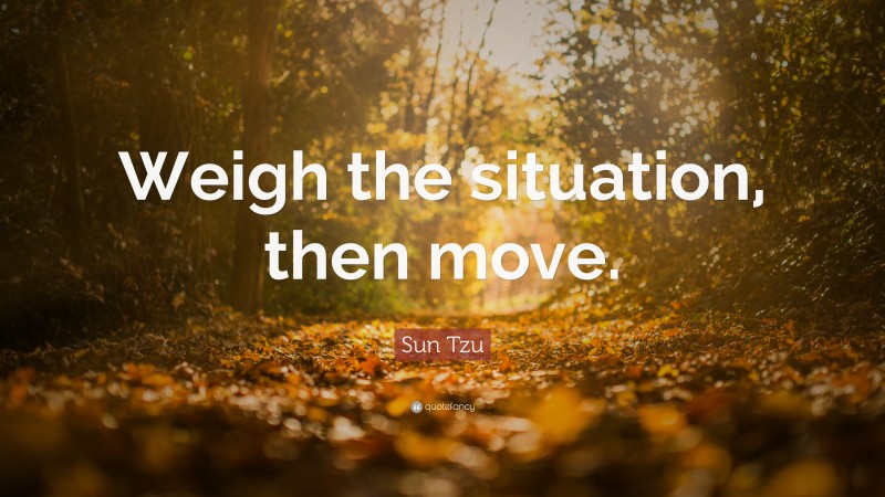 Sun Tzu Quote: “Weigh the situation, then move.”