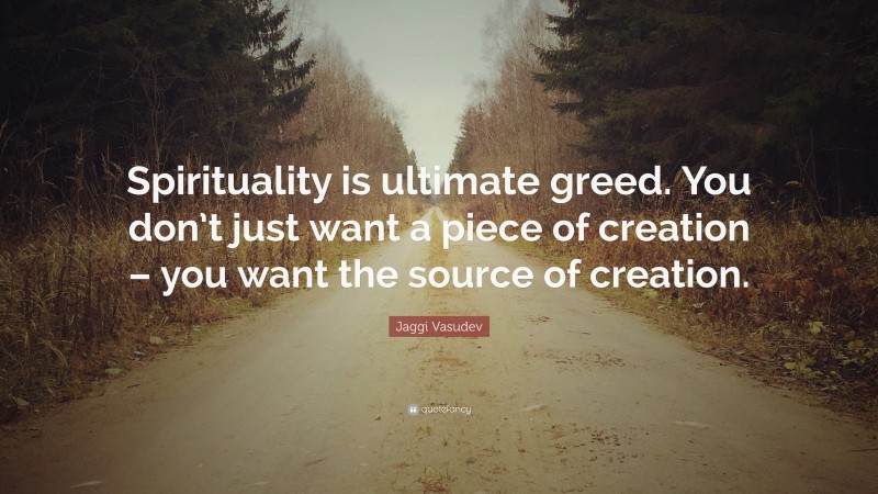 Jaggi Vasudev Quote: “Spirituality is ultimate greed. You don’t just want a piece of creation – you want the source of creation.”