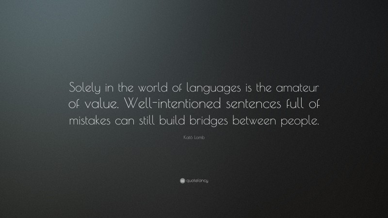 Kató Lomb Quote: “Solely in the world of languages is the amateur of value. Well-intentioned sentences full of mistakes can still build bridges between people.”