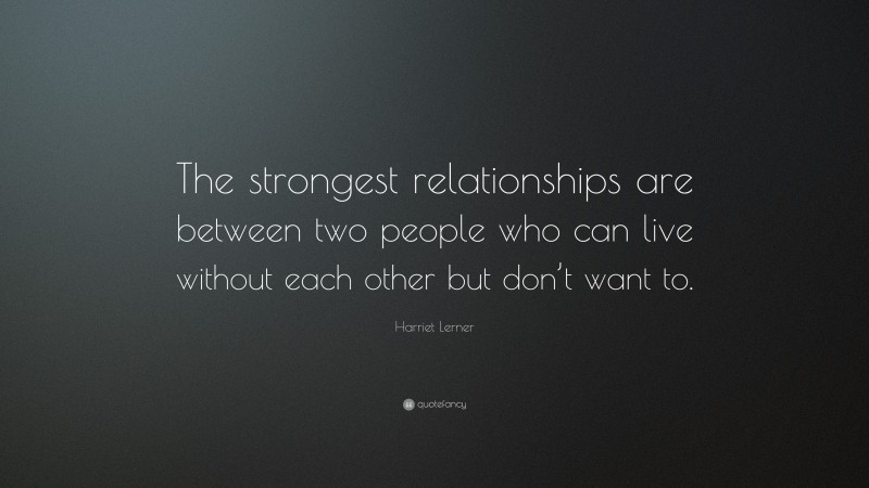 Harriet Lerner Quote: “The strongest relationships are between two people who can live without each other but don’t want to.”