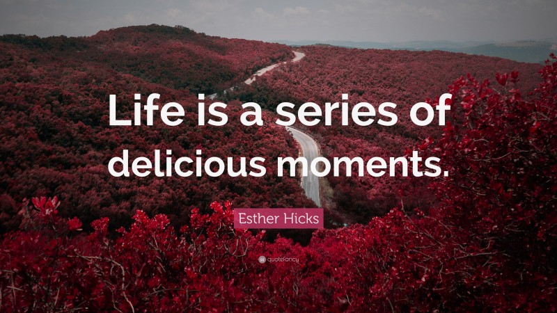 Esther Hicks Quote: “Life is a series of delicious moments.”