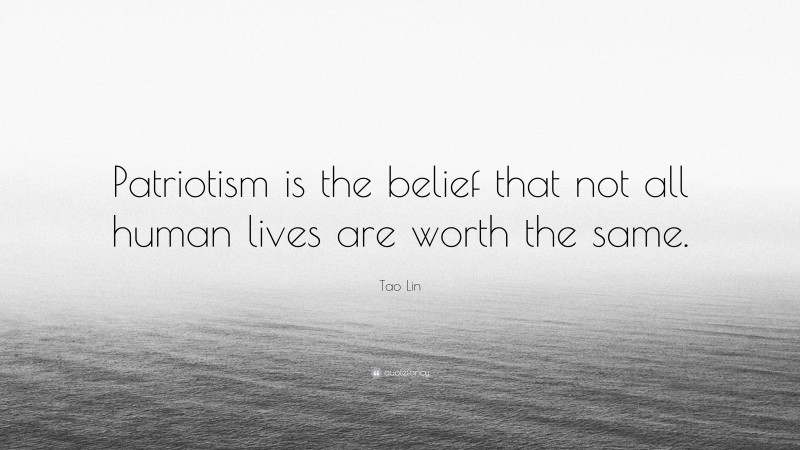 Tao Lin Quote: “Patriotism is the belief that not all human lives are worth the same.”