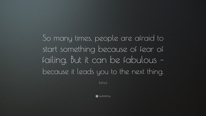 RuPaul Quote: “So many times, people are afraid to start something because of fear of failing. But it can be fabulous – because it leads you to the next thing.”