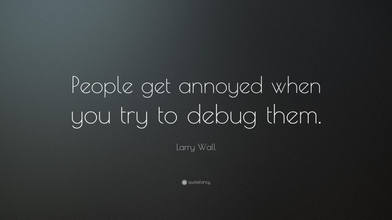 Larry Wall Quote: “People get annoyed when you try to debug them.”