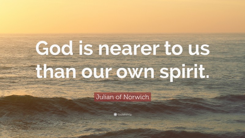 Julian of Norwich Quote: “God is nearer to us than our own spirit.”