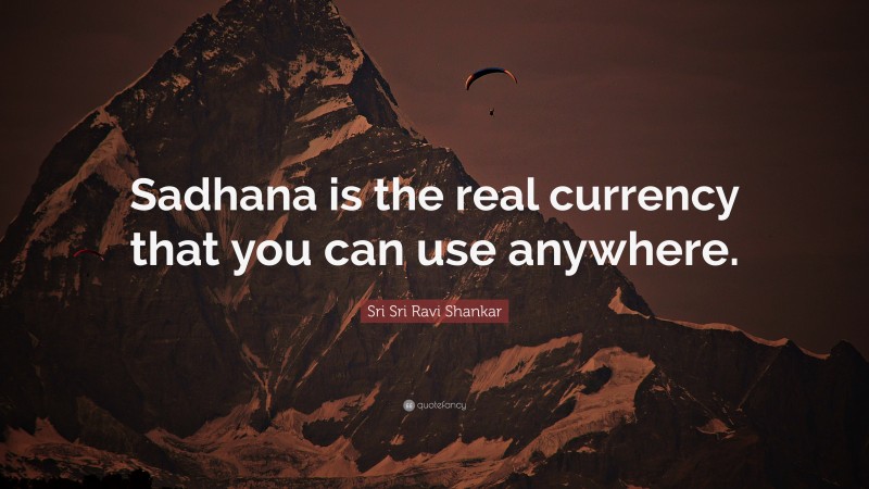 Sri Sri Ravi Shankar Quote: “Sadhana is the real currency that you can use anywhere.”