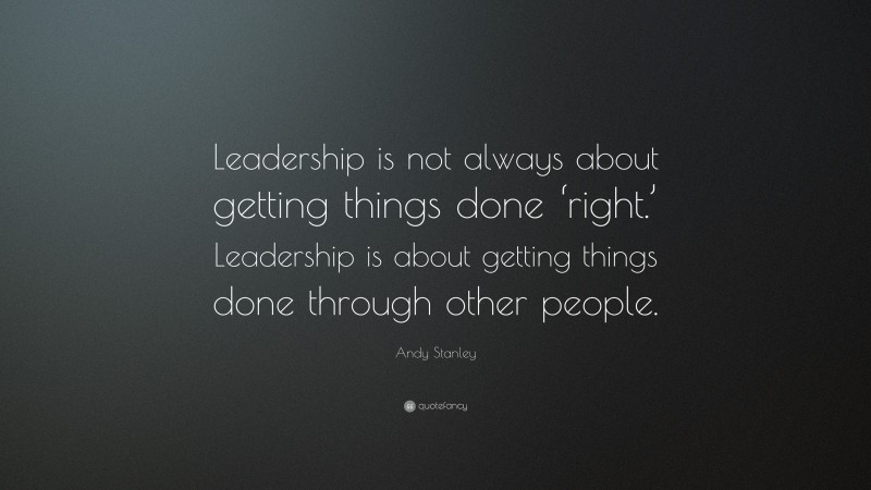 Andy Stanley Quote: “Leadership is not always about getting things done ‘right.’ Leadership is about getting things done through other people.”