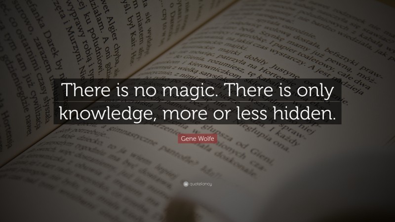 Gene Wolfe Quote: “There is no magic. There is only knowledge, more or less hidden.”