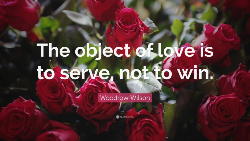 Woodrow Wilson Quote: “The object of love is to serve, not to win.”