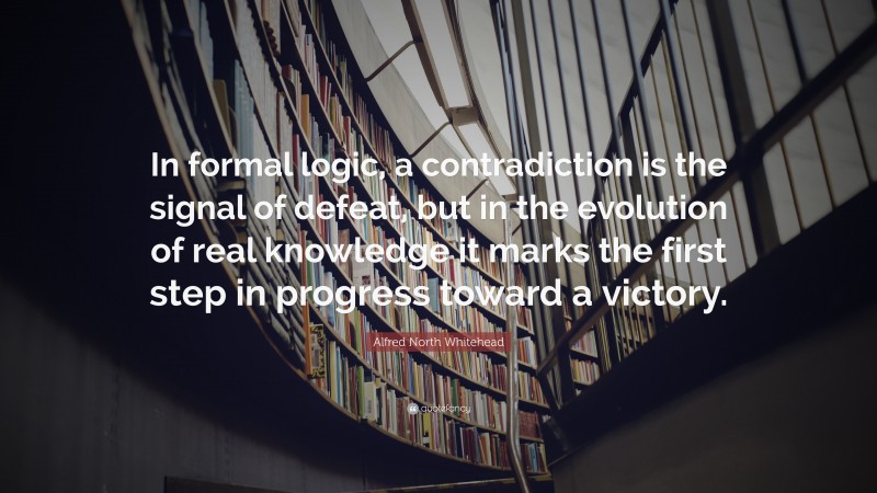 Alfred North Whitehead Quote: “In formal logic, a contradiction is the signal of defeat, but in the evolution of real knowledge it marks the first step in progress toward a victory.”