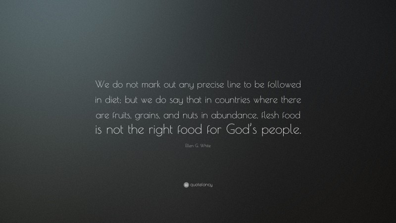 Ellen G. White Quote: “We do not mark out any precise line to be followed in diet; but we do say that in countries where there are fruits, grains, and nuts in abundance, flesh food is not the right food for God’s people.”