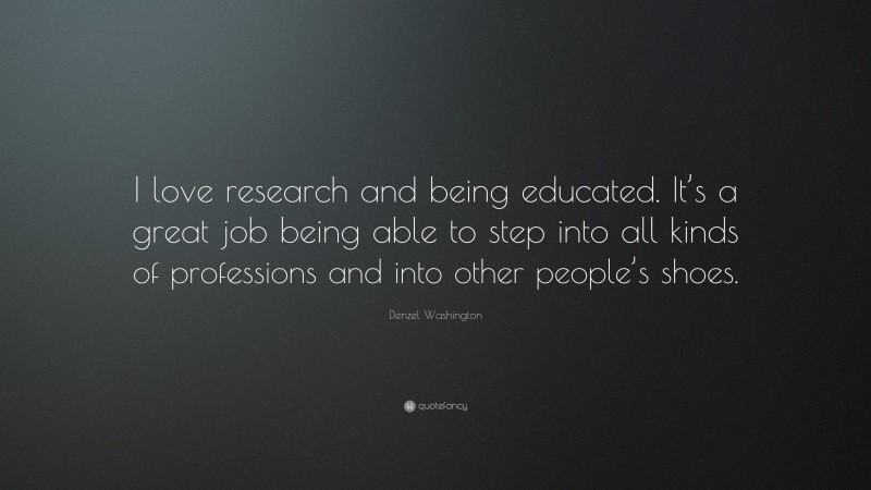 Denzel Washington Quote: “I love research and being educated. It’s a great job being able to step into all kinds of professions and into other people’s shoes.”
