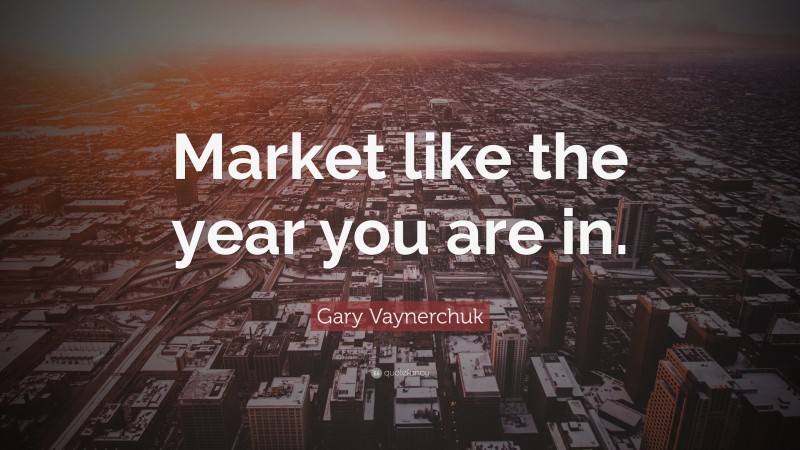 Gary Vaynerchuk Quote: “Market like the year you are in.”