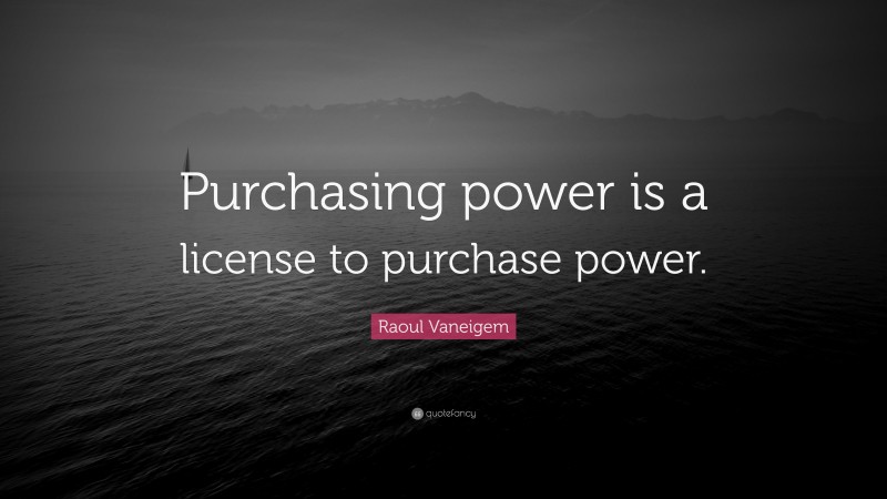 Raoul Vaneigem Quote: “Purchasing power is a license to purchase power.”