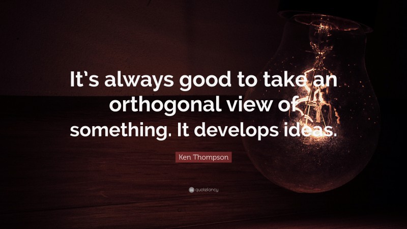 Ken Thompson Quote: “It’s always good to take an orthogonal view of something. It develops ideas.”