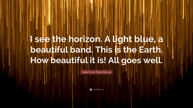 Valentina Tereshkova Quote: “I see the horizon. A light blue, a beautiful band. This is the Earth. How beautiful it is! All goes well.”