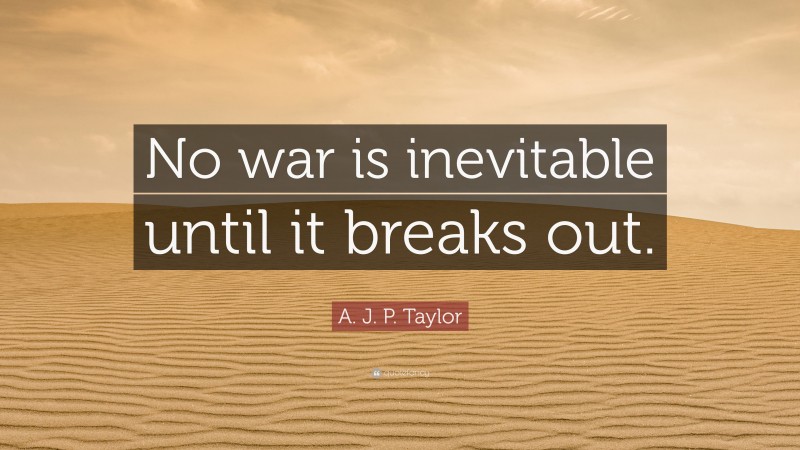 A. J. P. Taylor Quote: “No war is inevitable until it breaks out.”